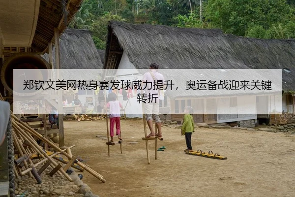 郑钦文美网热身赛发球威力提升，奥运备战迎来关键转折
