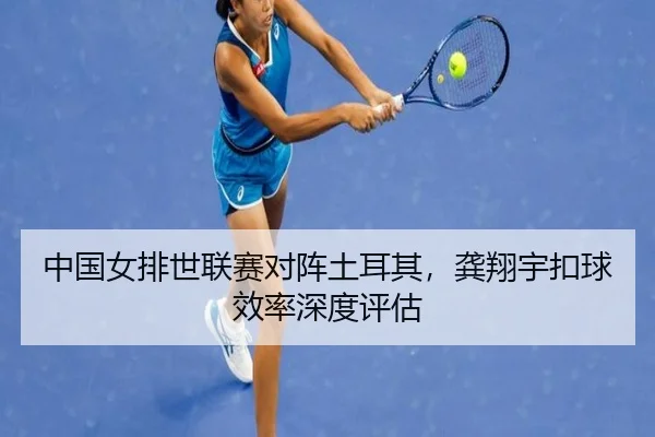 中国女排世联赛对阵土耳其，龚翔宇扣球效率深度评估