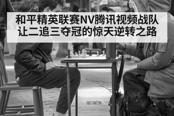 和平精英联赛NV腾讯视频战队让二追三夺冠的惊天逆转之路