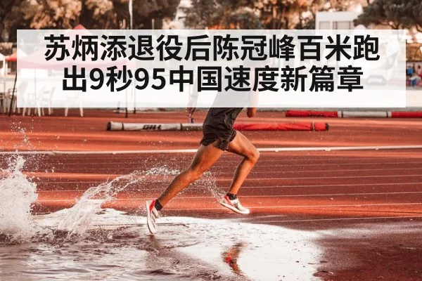 苏炳添退役后陈冠峰百米跑出9秒95中国速度新篇章