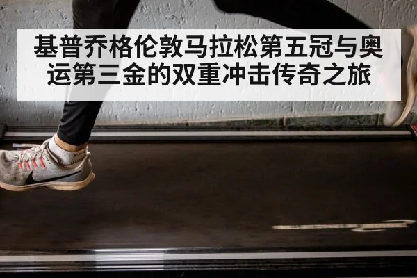 基普乔格伦敦马拉松第五冠与奥运第三金的双重冲击传奇之旅