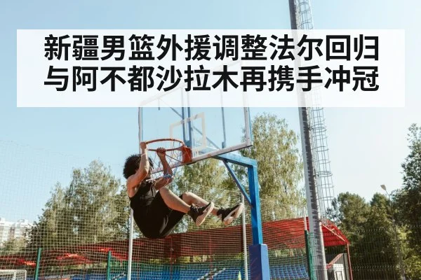 新疆男篮外援调整法尔回归与阿不都沙拉木再携手冲冠
