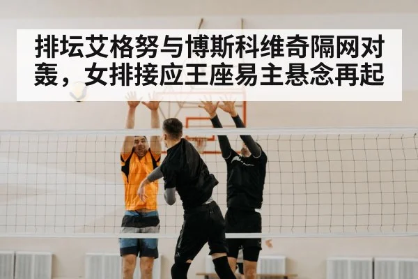 排坛艾格努与博斯科维奇隔网对轰，女排接应王座易主悬念再起