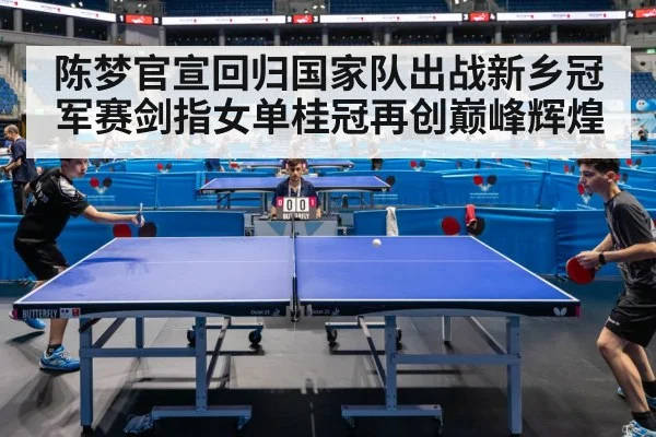 陈梦官宣回归国家队出战新乡冠军赛剑指女单桂冠再创巅峰辉煌
